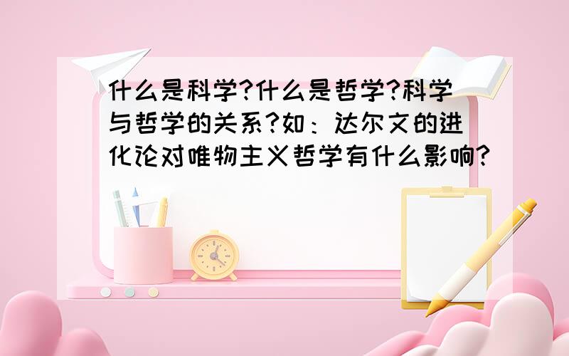 什么是科学?什么是哲学?科学与哲学的关系?如：达尔文的进化论对唯物主义哲学有什么影响?