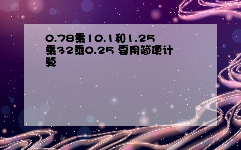 0.78乘10.1和1.25乘32乘0.25 要用简便计算