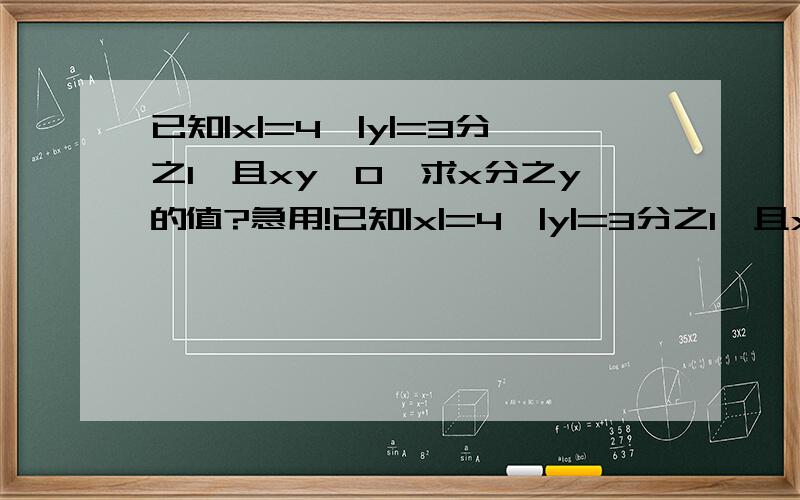 已知|x|=4,|y|=3分之1,且xy〈0,求x分之y的值?急用!已知|x|=4,|y|=3分之1,且xy〈0,求x分之y的值?友情提示：“〈”是小于号