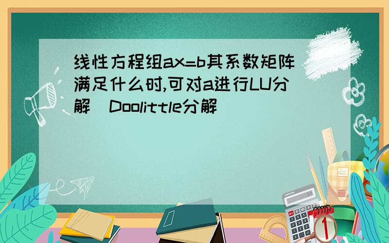 线性方程组ax=b其系数矩阵满足什么时,可对a进行LU分解（Doolittle分解）