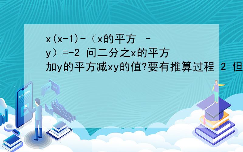 x(x-1)-（x的平方 –y）=-2 问二分之x的平方加y的平方减xy的值?要有推算过程 2 但我要推算过程 给出2种思路（不是具体值）加分他是朋友吗的用户