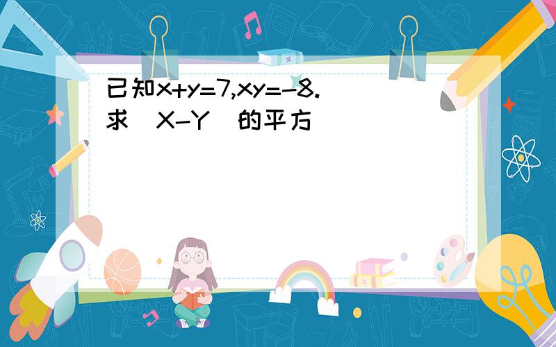 已知x+y=7,xy=-8.求（X-Y）的平方