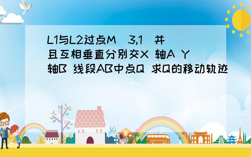 L1与L2过点M（3,1）并且互相垂直分别交X 轴A Y轴B 线段AB中点Q 求Q的移动轨迹