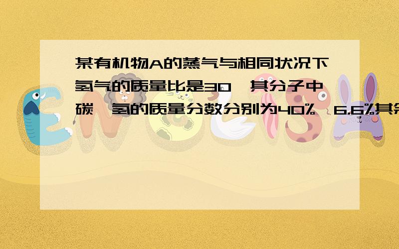 某有机物A的蒸气与相同状况下氢气的质量比是30,其分子中碳、氢的质量分数分别为40%,6.6%其余为氧.1.求该有机物的分子式2.该有机物能与碳酸钠溶液反应,写出其结构简式