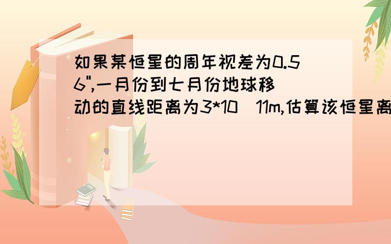 如果某恒星的周年视差为0.56'',一月份到七月份地球移动的直线距离为3*10^11m,估算该恒星离我们的距离.