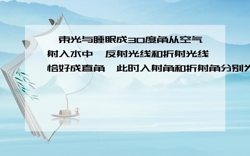 一束光与睡眠成30度角从空气射入水中,反射光线和折射光线恰好成直角,此时入射角和折射角分别为〔 〕《A.30度、60度  B.30度、30度  C.60度、30度  D.30度、90度》