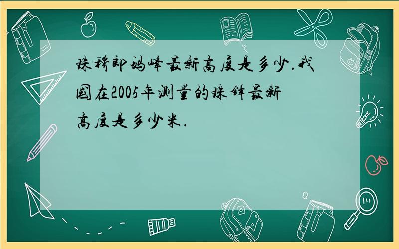 珠穆郎玛峰最新高度是多少.我国在2005年测量的珠锋最新高度是多少米.