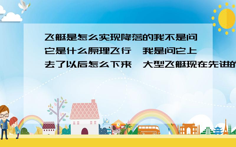 飞艇是怎么实现降落的我不是问它是什么原理飞行,我是问它上去了以后怎么下来,大型飞艇现在先进的飞艇能否做到像直升机一样随意在不同高度悬浮?