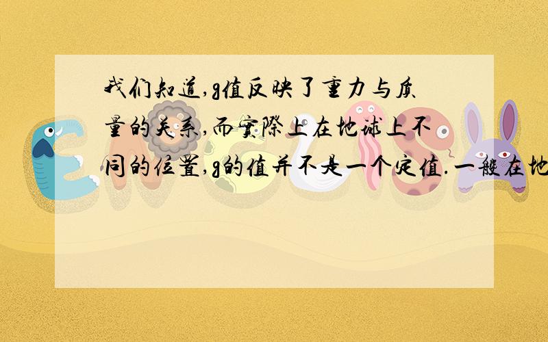 我们知道,g值反映了重力与质量的关系,而实际上在地球上不同的位置,g的值并不是一个定值.一般在地球的赤道附近g值最小,越靠近两极g值越大．为了比较准确测定在学校位置的g值,请你完成