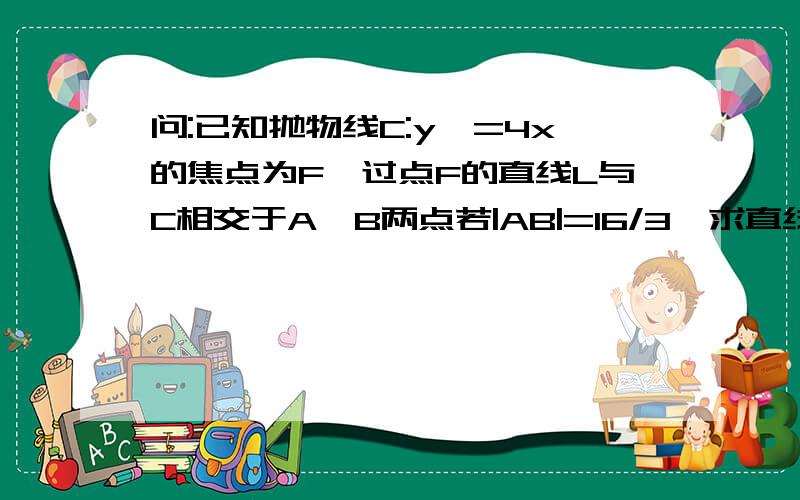 问:已知抛物线C:y^=4x的焦点为F,过点F的直线L与C相交于A,B两点若|AB|=16/3,求直线的方程 麻烦写出过程