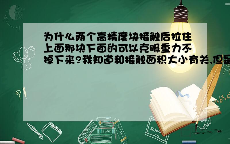 为什么两个高精度块接触后拉住上面那块下面的可以克服重力不掉下来?我知道和接触面积大小有关,但是为什么接触面在一定程度上越大摩擦力越大?还有就是上面的问题回答的好悬赏多多的