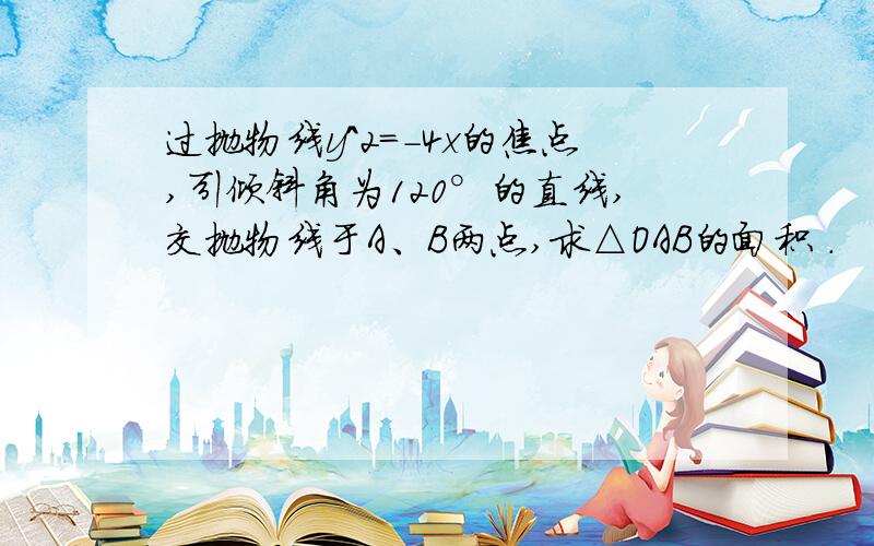 过抛物线y^2=-4x的焦点,引倾斜角为120°的直线,交抛物线于A、B两点,求△OAB的面积 .