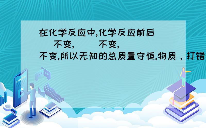 在化学反应中,化学反应前后（ ）不变,（ ）不变,（ ）不变,所以无知的总质量守恒.物质，打错了，不是无知