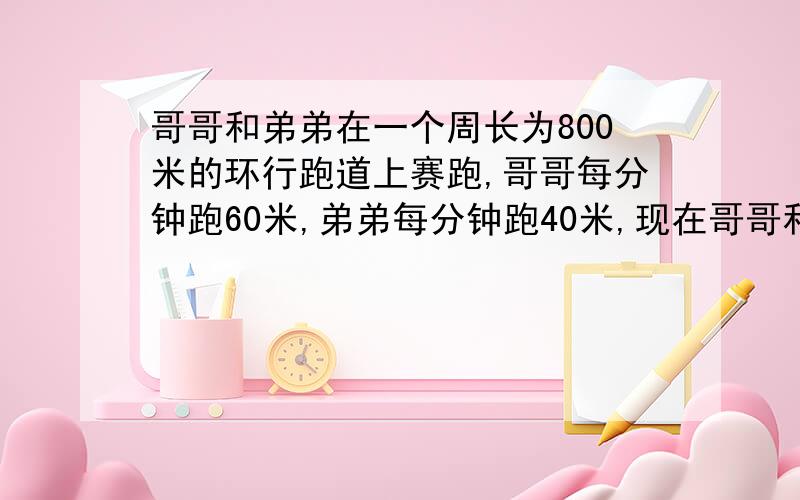 哥哥和弟弟在一个周长为800米的环行跑道上赛跑,哥哥每分钟跑60米,弟弟每分钟跑40米,现在哥哥和弟弟沿着跑道同时,同地,同向起跑,且二人每跑200米都下停下来休息2分钟,那么多长时间后哥哥