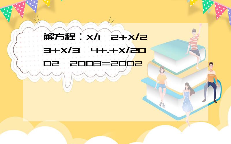 解方程：X/1*2+X/2*3+X/3*4+.+X/2002*2003=2002