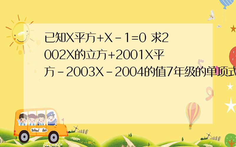 已知X平方+X-1=0 求2002X的立方+2001X平方-2003X-2004的值7年级的单项式*多项式