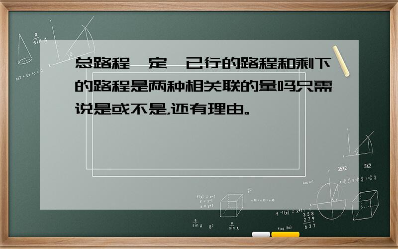 总路程一定,已行的路程和剩下的路程是两种相关联的量吗只需说是或不是，还有理由。