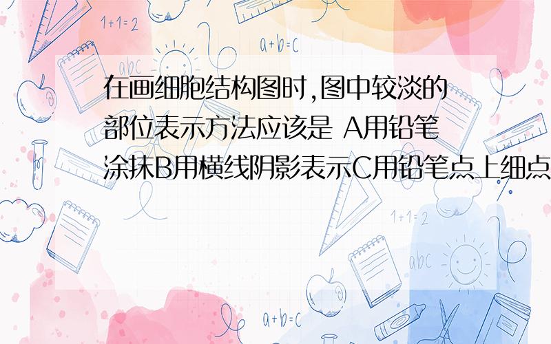 在画细胞结构图时,图中较淡的部位表示方法应该是 A用铅笔涂抹B用横线阴影表示C用铅笔点上细点D用斜线阴影