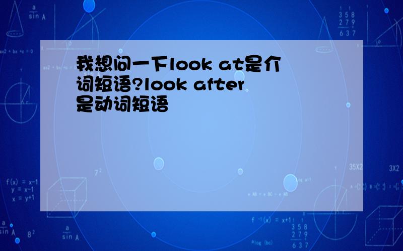 我想问一下look at是介词短语?look after是动词短语