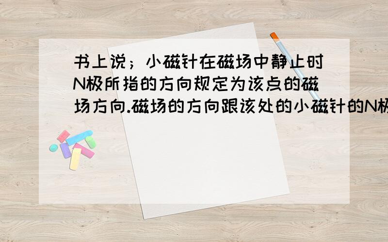 书上说；小磁针在磁场中静止时N极所指的方向规定为该点的磁场方向.磁场的方向跟该处的小磁针的N极的受力方向是一致的.那么,磁铁的周围有小磁针,知道磁针的方向,怎么确定磁铁的方向,..