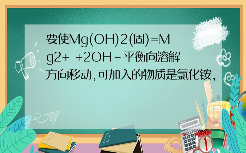 要使Mg(OH)2(固)=Mg2+ +2OH-平衡向溶解方向移动,可加入的物质是氯化铵,