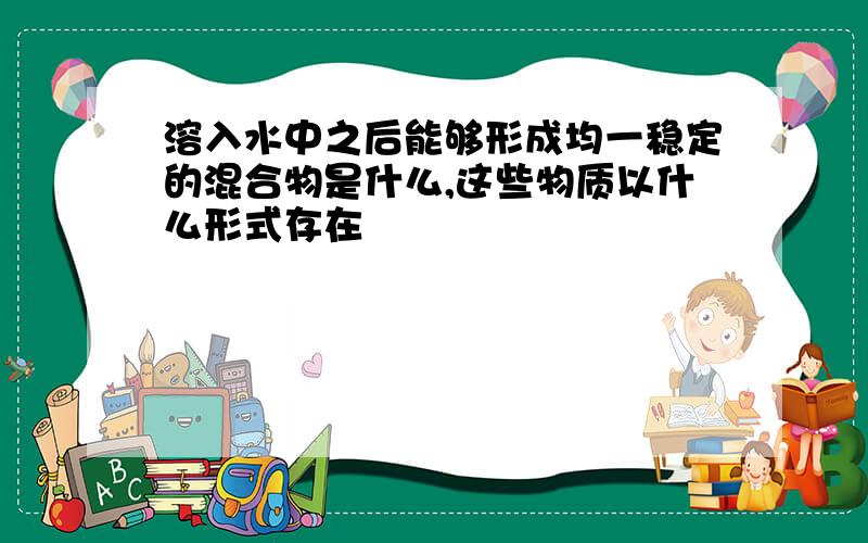 溶入水中之后能够形成均一稳定的混合物是什么,这些物质以什么形式存在