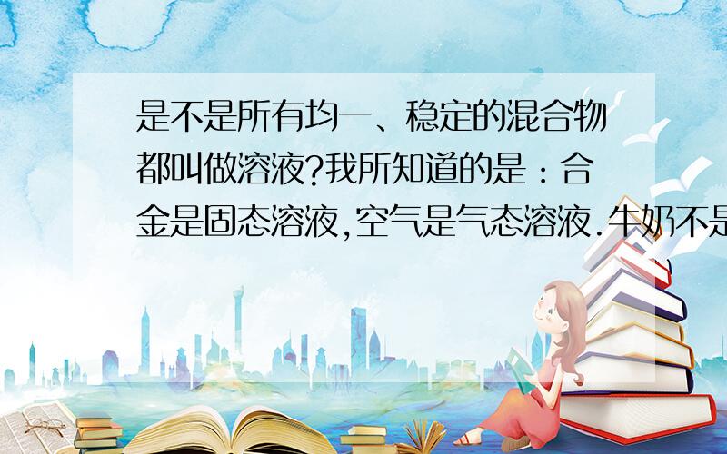 是不是所有均一、稳定的混合物都叫做溶液?我所知道的是：合金是固态溶液,空气是气态溶液.牛奶不是溶液,因为其不具有稳定性,久置会有沉淀.