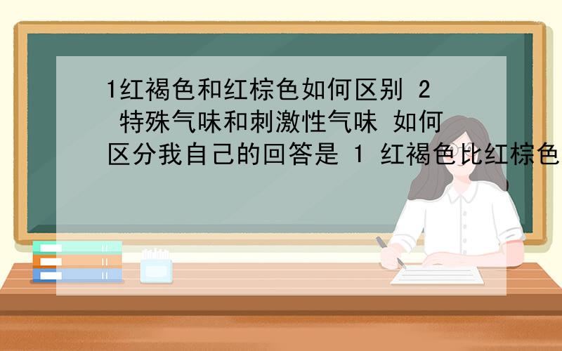 1红褐色和红棕色如何区别 2 特殊气味和刺激性气味 如何区分我自己的回答是 1 红褐色比红棕色感觉上更深一些2 刺激性和特殊性来说 刺激性是对呼吸道有影响 通俗点说 就是闻起来比较 刺