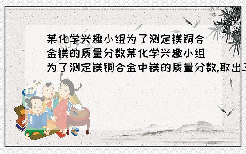 某化学兴趣小组为了测定镁铜合金镁的质量分数某化学兴趣小组为了测定镁铜合金中镁的质量分数,取出3g合金样品,将60g稀硫酸分6次加入样品中,充分反应后过滤、洗涤、干燥、称重,得到的实