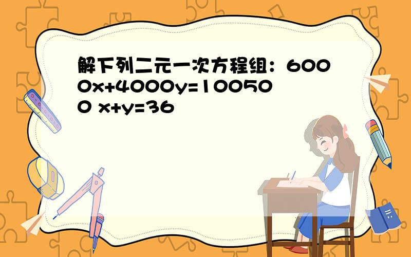 解下列二元一次方程组：6000x+4000y=100500 x+y=36