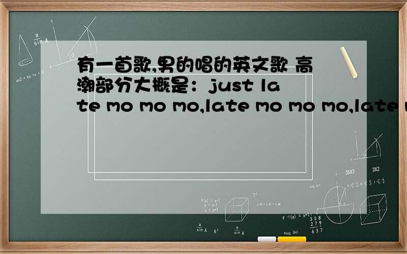 有一首歌,男的唱的英文歌 高潮部分大概是：just late mo mo mo,late mo mo mo,late mo mo mo,可能我描述的英文不太对,不过音译大概就是这个