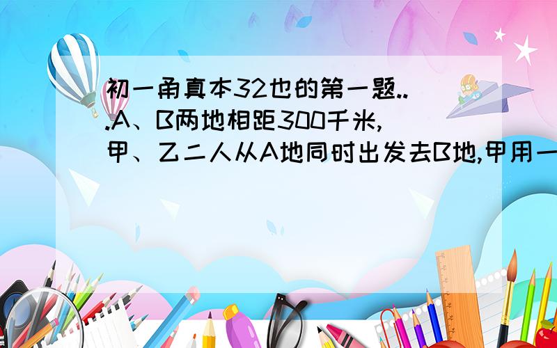 初一甬真本32也的第一题...A、B两地相距300千米,甲、乙二人从A地同时出发去B地,甲用一半的时间以每小时30千米的速度行走,另一半的时间以每小时50千米的速度行走.乙以每小时30千米的速度行