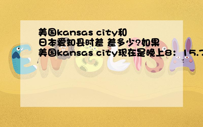 美国kansas city和日本爱知县时差 差多少?如果美国kansas city现在是晚上8：15.7月29号那日本爱知县时间是?