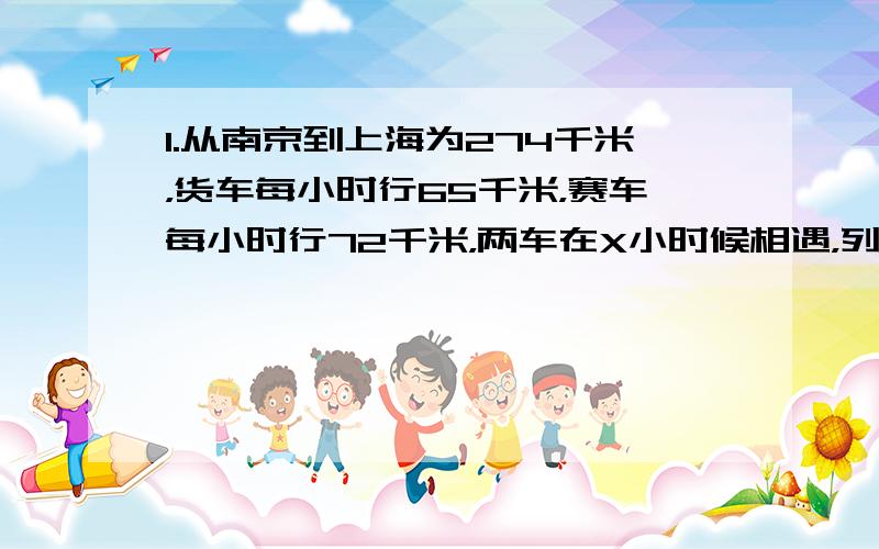 1.从南京到上海为274千米，货车每小时行65千米，赛车每小时行72千米，两车在X小时候相遇，列出方程并解答。2.一支钢笔的价格是一支圆珠笔的4倍，李老师买了一支钢笔和五支圆珠笔，一共