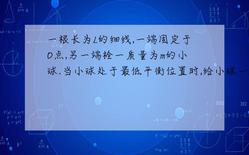 一根长为L的细线,一端固定于O点,另一端栓一质量为m的小球.当小球处于最低平衡位置时,给小球一定的初速度V,要小球能在竖直平面内作圆周运动并通过最高点P,V至少应多大