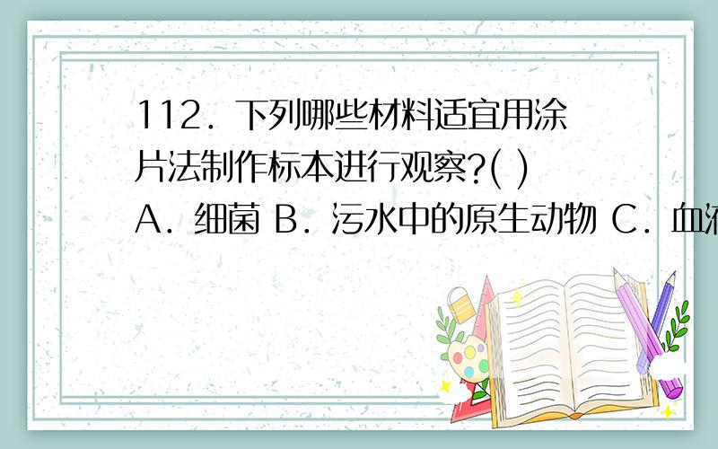 112．下列哪些材料适宜用涂片法制作标本进行观察?( )A．细菌 B．污水中的原生动物 C．血液 D．昆虫精巢