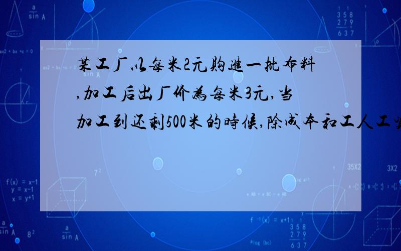 某工厂以每米2元购进一批布料,加工后出厂价为每米3元,当加工到还剩500米的时候,除成本和工人工资500元外还获利2000元,这批布料一共多少米?