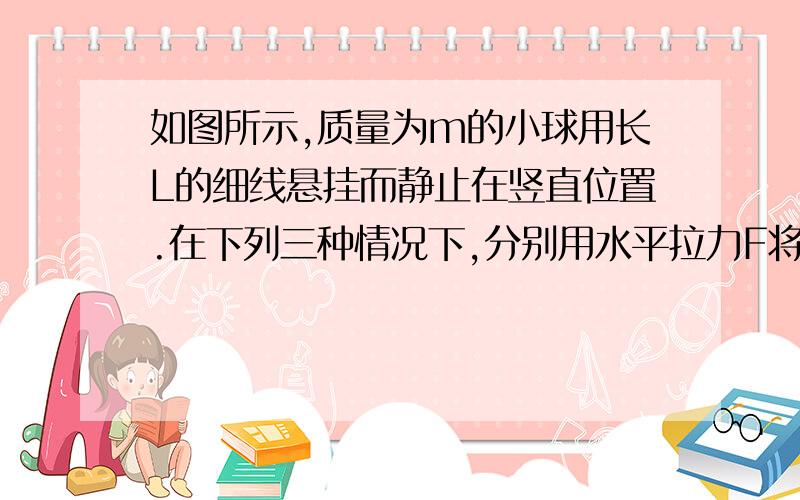 如图所示,质量为m的小球用长L的细线悬挂而静止在竖直位置.在下列三种情况下,分别用水平拉力F将小球拉到细线与竖直方向成θ角的位置.在此过程中,拉力F做的功各是多少?⑴用F缓慢地拉；⑵