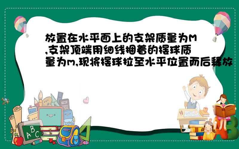 放置在水平面上的支架质量为M,支架顶端用细线捆着的摆球质量为m,现将摆球拉至水平位置而后释放（支架始终不动）求摆球到达最低点时对地面的压力