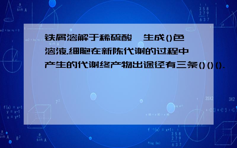 铁屑溶解于稀硫酸,生成()色溶液.细胞在新陈代谢的过程中产生的代谢终产物出途径有三条()()().