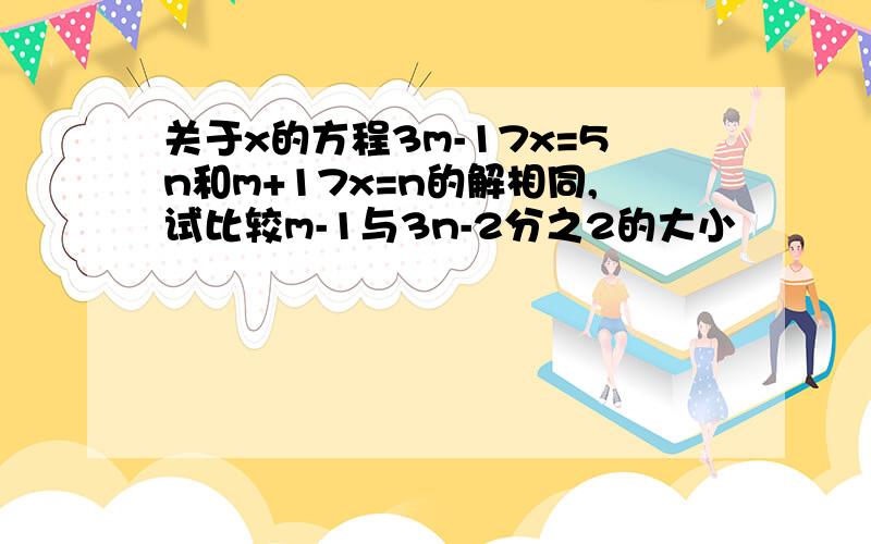 关于x的方程3m-17x=5n和m+17x=n的解相同,试比较m-1与3n-2分之2的大小