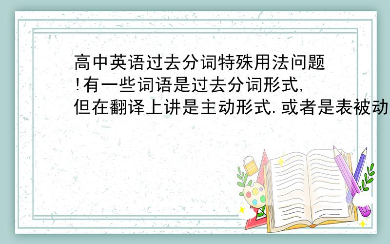 高中英语过去分词特殊用法问题!有一些词语是过去分词形式,但在翻译上讲是主动形式.或者是表被动却用了ING 形式.比如seated,determined,lost,located,hidden,judging from.我主要想问的是还有哪些比较