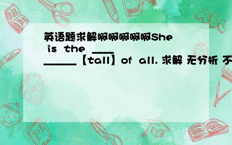 英语题求解啊啊啊啊啊She  is  the  __________【tall】of  all. 求解 无分析 不采