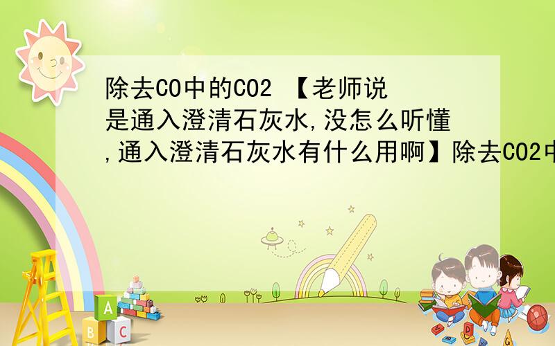 除去CO中的CO2 【老师说是通入澄清石灰水,没怎么听懂,通入澄清石灰水有什么用啊】除去CO2中的CO【老师说是通入灼热的氧化铜,没怎么听懂,通入灼热的氧化铜有什么用啊】