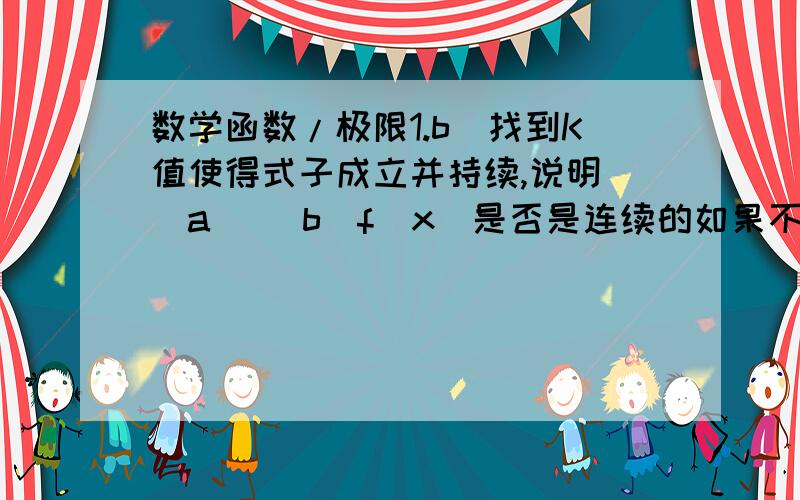 数学函数/极限1.b)找到K值使得式子成立并持续,说明 (a) (b)f(x)是否是连续的如果不是,确认并分类原因 （如当x=0时  y=4,y =5 所以不成立） 并解释原因.小提示：试图使得一个特殊的极限出现