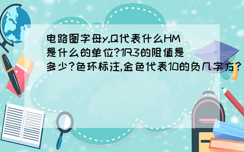 电路图字母y.Q代表什么HM是什么的单位?1R3的阻值是多少?色环标注,金色代表10的负几字方?