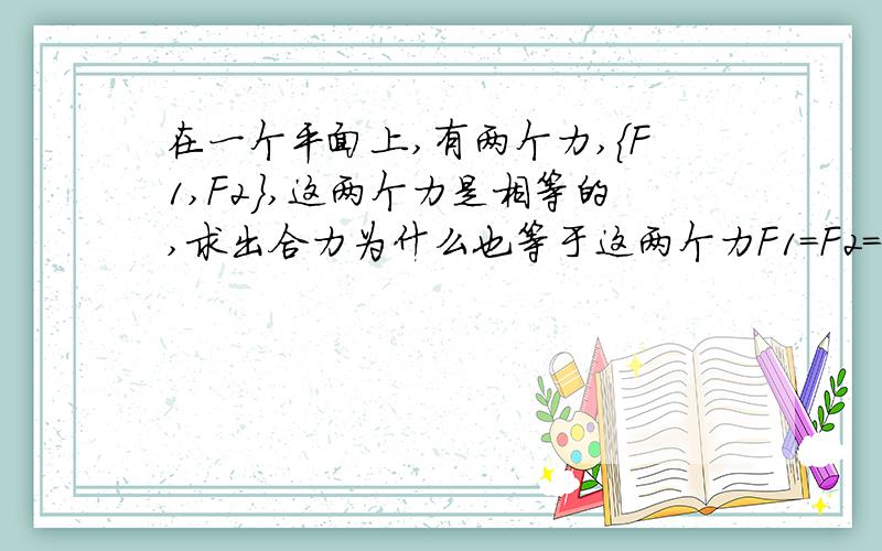 在一个平面上,有两个力,{F1,F2},这两个力是相等的,求出合力为什么也等于这两个力F1=F2=F合,为什么?能仔细点说清楚吗?我不懂啊,