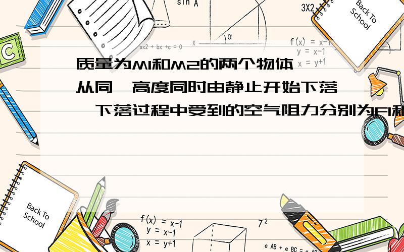 质量为M1和M2的两个物体,从同一高度同时由静止开始下落,下落过程中受到的空气阻力分别为F1和F2,如果质量为M1的物体先落到地面,可能是因为A.M1>M2 B.F1>F2 C.F1/M1M2g-F2详细点谢谢