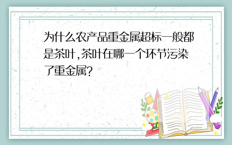 为什么农产品重金属超标一般都是茶叶,茶叶在哪一个环节污染了重金属?