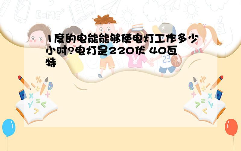 1度的电能能够使电灯工作多少小时?电灯是220伏 40瓦特